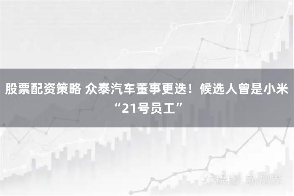 股票配资策略 众泰汽车董事更迭！候选人曾是小米“21号员工”