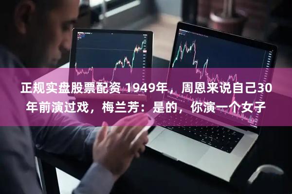 正规实盘股票配资 1949年，周恩来说自己30年前演过戏，梅兰芳：是的，你演一个女子