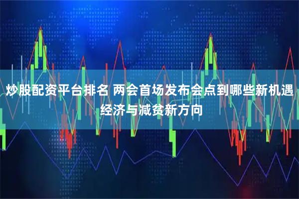 炒股配资平台排名 两会首场发布会点到哪些新机遇 经济与减贫新方向