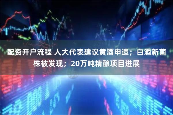 配资开户流程 人大代表建议黄酒申遗；白酒新菌株被发现；20万吨精酿项目进展