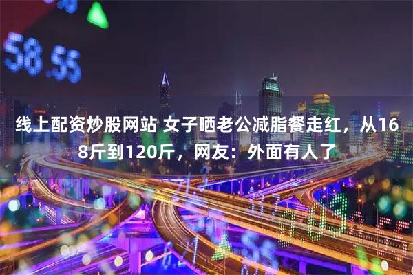 线上配资炒股网站 女子晒老公减脂餐走红，从168斤到120斤，网友：外面有人了