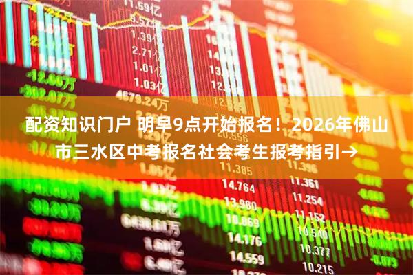 配资知识门户 明早9点开始报名！2026年佛山市三水区中考报名社会考生报考指引→