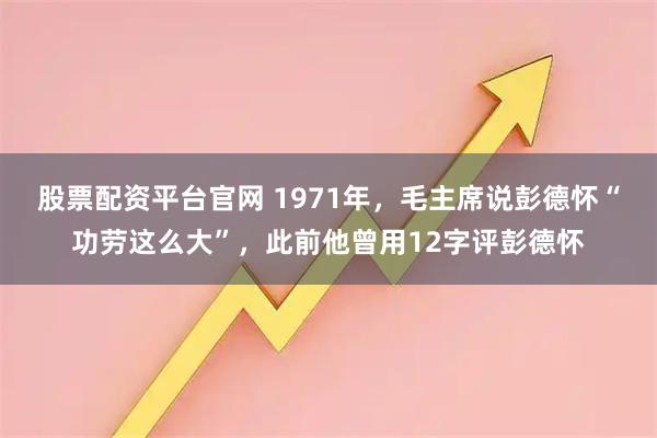 股票配资平台官网 1971年，毛主席说彭德怀“功劳这么大”，此前他曾用12字评彭德怀