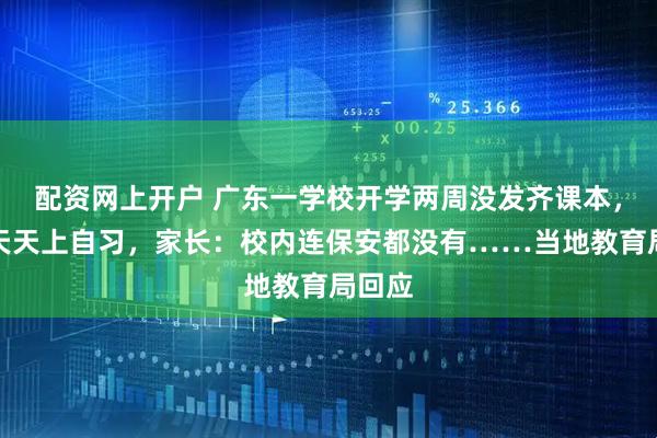 配资网上开户 广东一学校开学两周没发齐课本，学生天天上自习，家长：校内连保安都没有……当地教育局回应