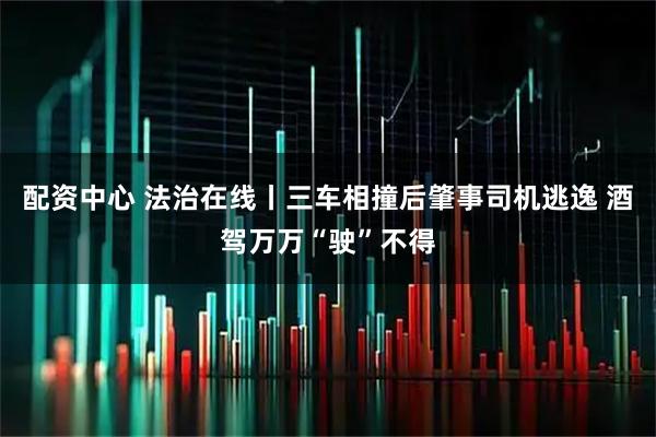 配资中心 法治在线丨三车相撞后肇事司机逃逸 酒驾万万“驶”不得