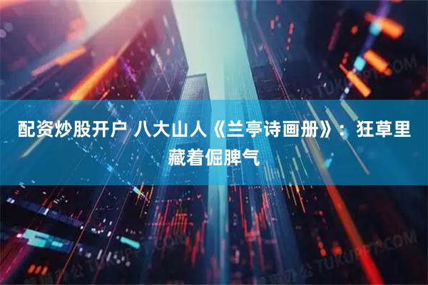 配资炒股开户 八大山人《兰亭诗画册》：狂草里藏着倔脾气