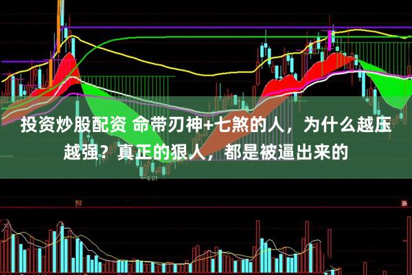 投资炒股配资 命带刃神+七煞的人，为什么越压越强？真正的狠人，都是被逼出来的
