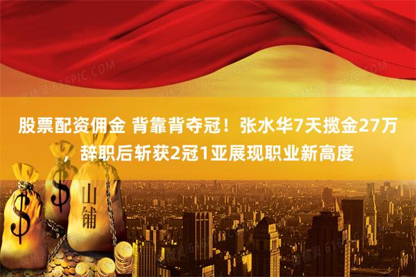 股票配资佣金 背靠背夺冠！张水华7天揽金27万，辞职后斩获2冠1亚展现职业新高度