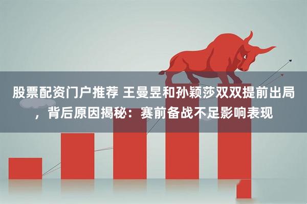 股票配资门户推荐 王曼昱和孙颖莎双双提前出局，背后原因揭秘：赛前备战不足影响表现