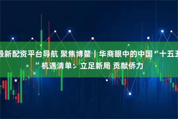 最新配资平台导航 聚焦博鳌｜华商眼中的中国“十五五”机遇清单：立足新局 贡献侨力