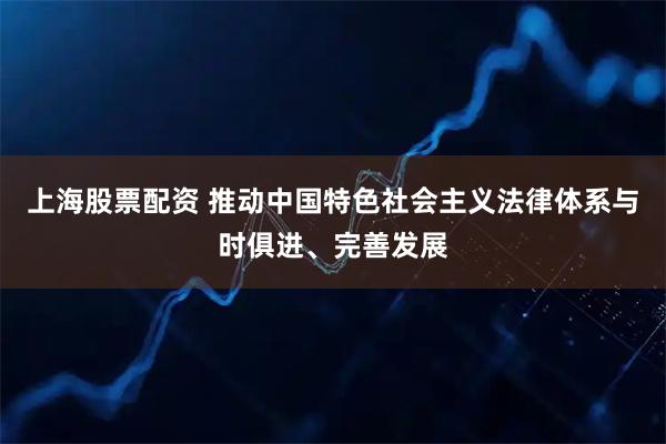 上海股票配资 推动中国特色社会主义法律体系与时俱进、完善发展