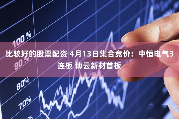 比较好的股票配资 4月13日集合竞价：中恒电气3连板 博云新材首板