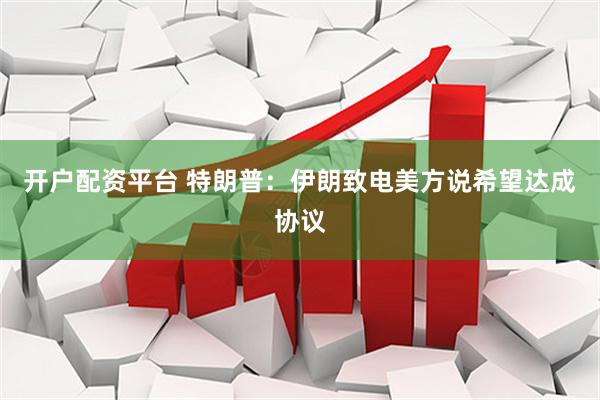 开户配资平台 特朗普：伊朗致电美方说希望达成协议