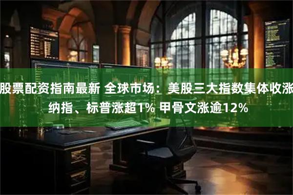 股票配资指南最新 全球市场：美股三大指数集体收涨 纳指、标普涨超1% 甲骨文涨逾12%