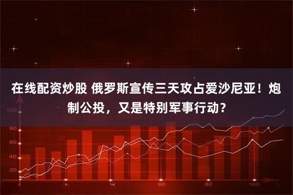 在线配资炒股 俄罗斯宣传三天攻占爱沙尼亚！炮制公投，又是特别军事行动？