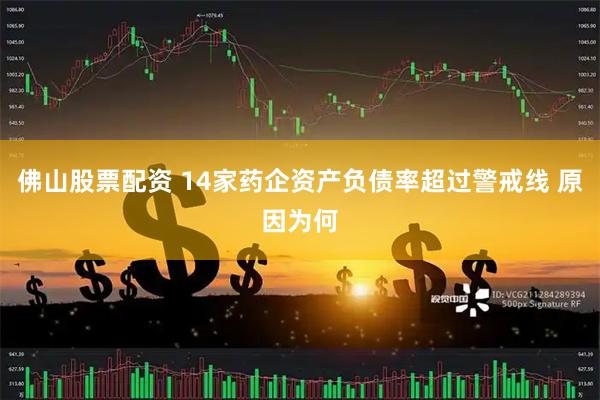 佛山股票配资 14家药企资产负债率超过警戒线 原因为何