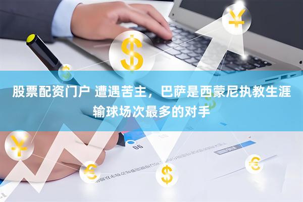 股票配资门户 遭遇苦主，巴萨是西蒙尼执教生涯输球场次最多的对手