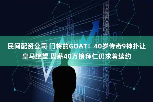 民间配资公司 门将的GOAT！40岁传奇9神扑让皇马绝望 周薪40万镑拜仁仍求着续约