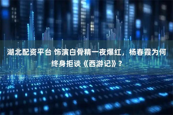 湖北配资平台 饰演白骨精一夜爆红，杨春霞为何终身拒谈《西游记》?