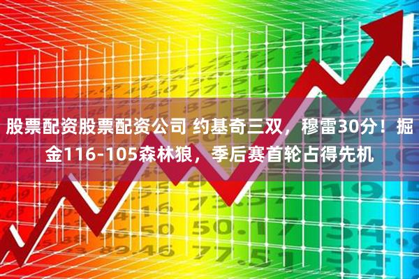 股票配资股票配资公司 约基奇三双，穆雷30分！掘金116-105森林狼，季后赛首轮占得先机