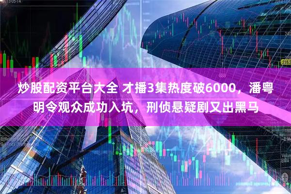 炒股配资平台大全 才播3集热度破6000，潘粤明令观众成功入坑，刑侦悬疑剧又出黑马