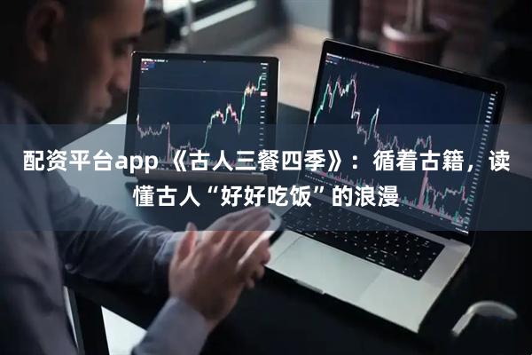 配资平台app 《古人三餐四季》：循着古籍，读懂古人“好好吃饭”的浪漫