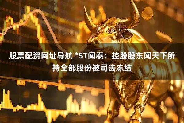 股票配资网址导航 *ST闻泰：控股股东闻天下所持全部股份被司法冻结