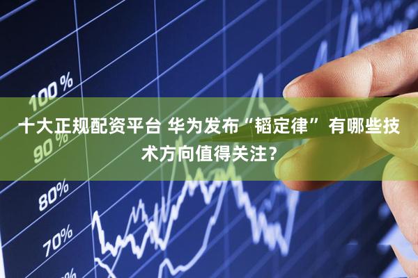 十大正规配资平台 华为发布“韬定律” 有哪些技术方向值得关注？