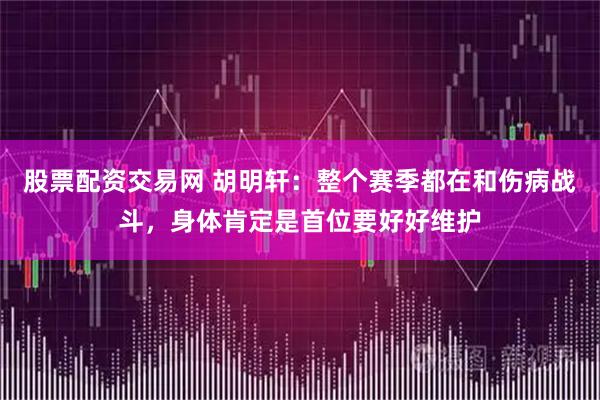 股票配资交易网 胡明轩：整个赛季都在和伤病战斗，身体肯定是首位要好好维护