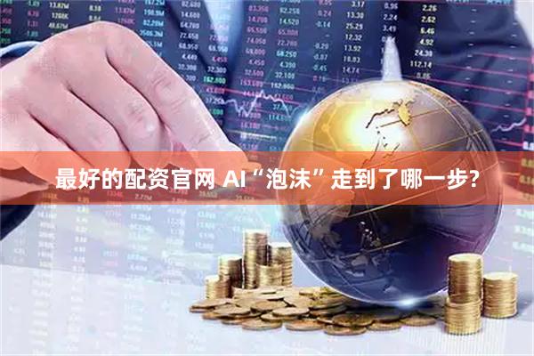最好的配资官网 AI“泡沫”走到了哪一步?