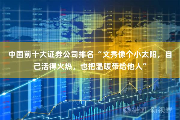 中国前十大证券公司排名 “文秀像个小太阳，自己活得火热，也把温暖带给他人”