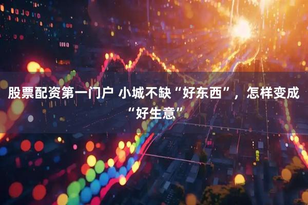股票配资第一门户 小城不缺“好东西”,怎样变成“好生意”