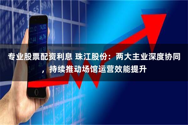 专业股票配资利息 珠江股份：两大主业深度协同，持续推动场馆运营效能提升
